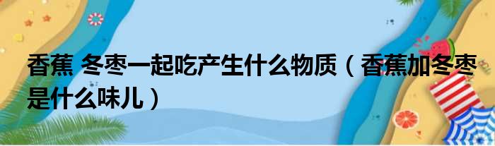 香蕉 冬枣一起吃产生什么物质（香蕉加冬枣是什么味儿）